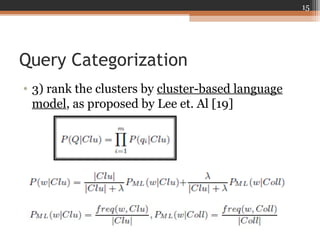 Query Categorization
• 3) rank the clusters by cluster-based language
model, as proposed by Lee et. Al [19]
15
 