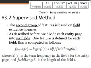#3.2 Supervised Method
• The second group of features is based on field
evidence (structure).
• As described before, we divide each entity page
into six fields. One feature is defined for each
field; this is computed as follows:
27
 