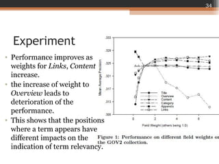 Experiment
• Performance improves as
weights for Links, Content
increase.
• the increase of weight to
Overview leads to
deterioration of the
performance.
• This shows that the positions
where a term appears have
different impacts on the
indication of term relevancy.
34
 