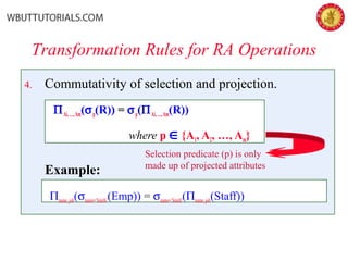 4. Commutativity of selection and projection.
ΠAi,…,Am(σp(R)) = σp(ΠAi,…,Am(R))
where p ∈{A1, A2, …, Am}
Example:
Πname, job(σname=‘Smith’(Emp)) = σname=‘Smith'(Πname,job(Staff))
Transformation Rules for RA Operations
Selection predicate (p) is only
made up of projected attributes
 