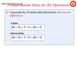Transformation Rules for RA Operations
12 Associativity of union and intersection (but not set
difference)
Union
(R ∪ S) ∪ T = S ∪ (R ∪ T)
Intersection
(R ∩ S) ∩ T = S ∩ (R ∩ T)
 