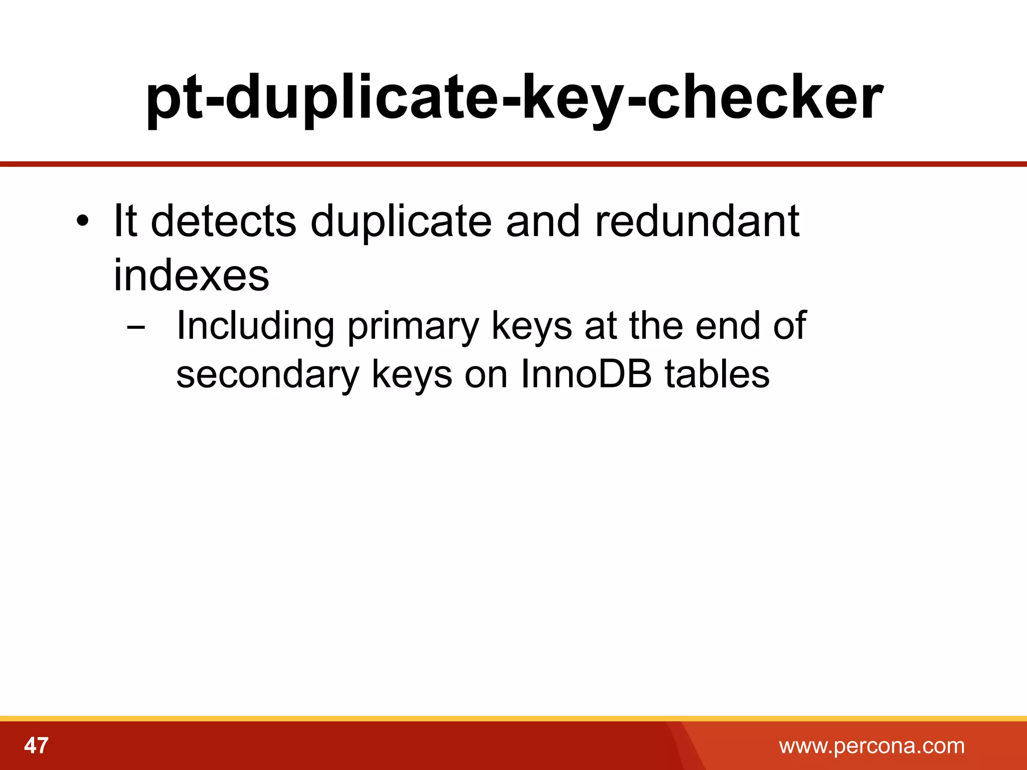 pt-duplicate-key-checker
•  It detects duplicate and redundant
indexes
-  Including primary keys at the end of
secondary keys on InnoDB tables

47

www.percona.com

 
