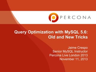 Query Optimization with MySQL 5.6:
Old and New Tricks
Jaime Crespo
Senior MySQL Instructor
Percona Live London 2013
November 11, 2013

 
