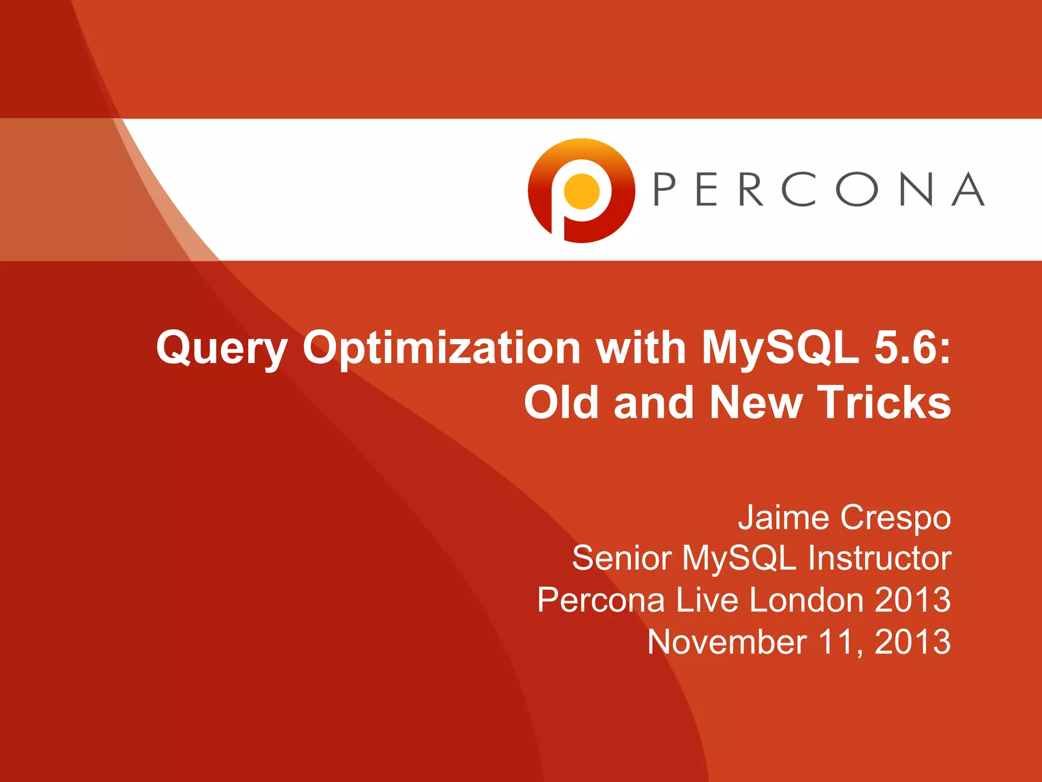 Query Optimization with MySQL 5.6: 
Old and New Tricks 
Jaime Crespo 
Senior MySQL Instructor 
Percona Live London 2013 
November 11, 2013 
 
