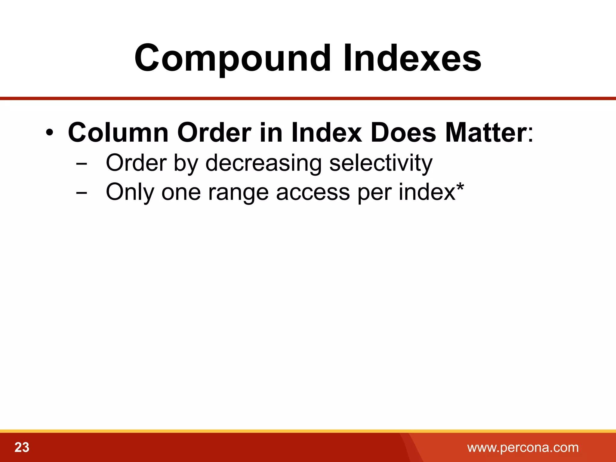 Compound Indexes 
• Column Order in Index Does Matter: 
- Order by decreasing selectivity 
- Only one range access per index* 
23 www.percona.com 
 