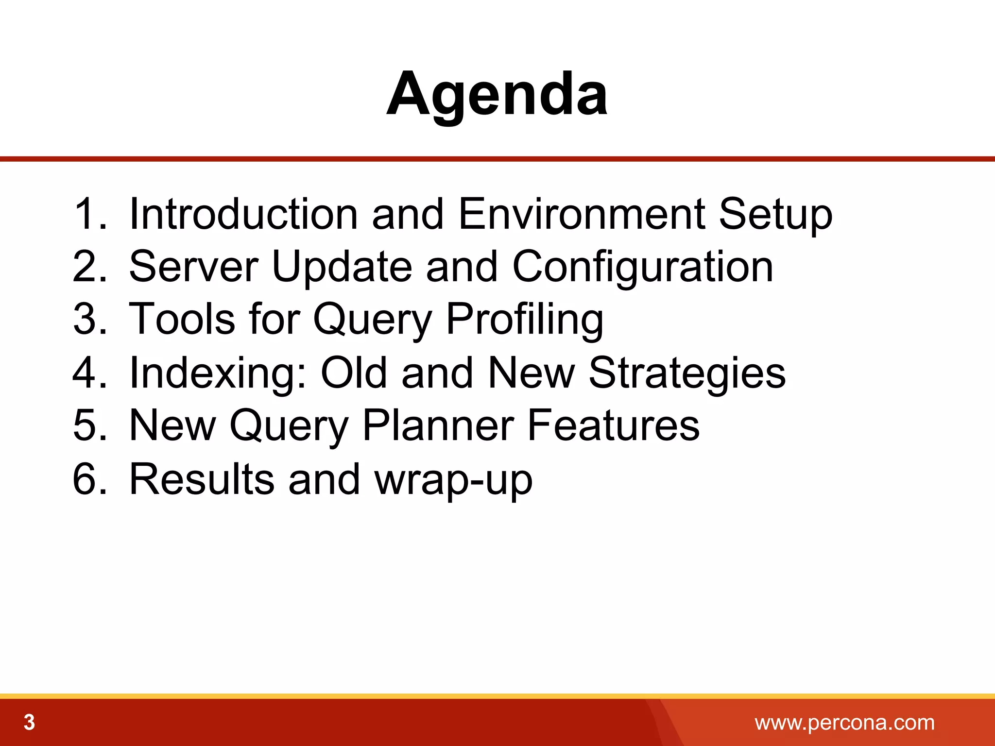 Agenda 
1. Introduction and Environment Setup 
2. Server Update and Configuration 
3. Tools for Query Profiling 
4. Indexing: Old and New Strategies 
5. New Query Planner Features 
6. Results and wrap-up 
3 www.percona.com 
 