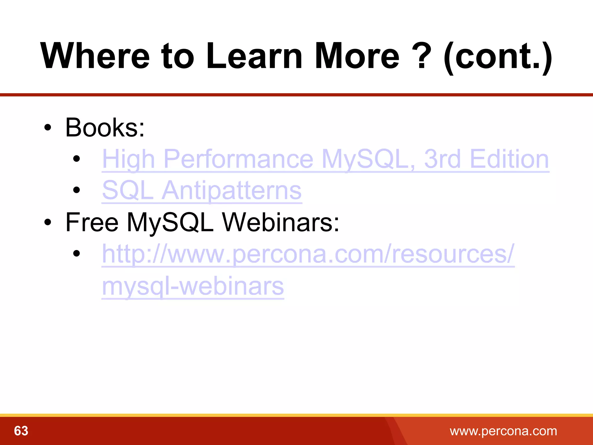 Where to Learn More ? (cont.) 
• Books: 
• High Performance MySQL, 3rd Edition 
• SQL Antipatterns 
• Free MySQL Webinars: 
• http://www.percona.com/resources/ 
mysql-webinars 
63 www.percona.com 
 