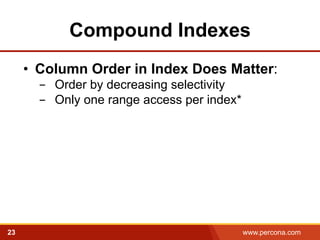Compound Indexes 
• Column Order in Index Does Matter: 
- Order by decreasing selectivity 
- Only one range access per index* 
23 www.percona.com 
 