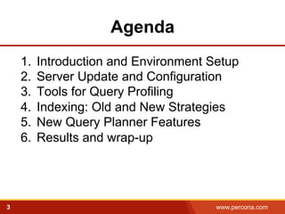 Agenda 
1. Introduction and Environment Setup 
2. Server Update and Configuration 
3. Tools for Query Profiling 
4. Indexing: Old and New Strategies 
5. New Query Planner Features 
6. Results and wrap-up 
3 www.percona.com 
 
