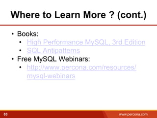 Where to Learn More ? (cont.) 
• Books: 
• High Performance MySQL, 3rd Edition 
• SQL Antipatterns 
• Free MySQL Webinars: 
• http://www.percona.com/resources/ 
mysql-webinars 
63 www.percona.com 
 