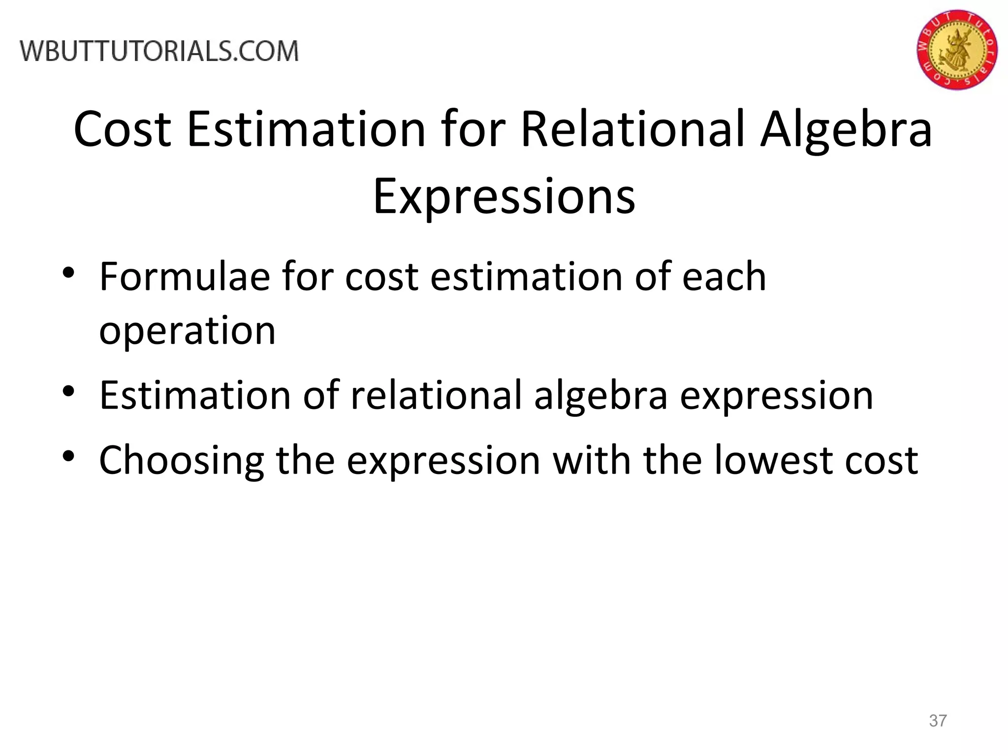 Cost Estimation for Relational Algebra Expressions • Formulae for cost estimation of each operation • Estimation of relational algebra expression • Choosing the expression with the lowest cost 37 