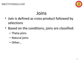 Joins
• Join is defined as cross-product followed by
selections
• Based on the conditions, joins are classified:
– Theta-joins
– Natural joins
– Other…
10
 