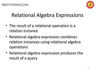 Relational Algebra Expressions
• The result of a relational operation is a
relation instance
• Relational algebra expression combines
relation instances using relational algebra
operations
• Relational algebra expression produces the
result of a query
12
 