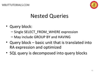 Nested Queries
• Query block:
– Single SELECT_FROM_WHERE expression
– May include GROUP BY and HAVING
• Query block – basic unit that is translated into
RA expression and optimized
• SQL query is decomposed into query blocks
15
 