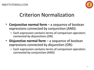Criterion Normalization
• Conjunctive normal form – a sequence of boolean
expressions connected by conjunction (AND):
– Each expression contains terms of comparison operators
connected by disjunctions (OR)
• Disjunctive normal form – a sequence of boolean
expressions connected by disjunction (OR):
– Each expression contains terms of comparison operators
connected by conjunction (AND)
21
 
