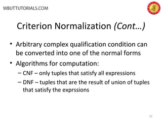 Criterion Normalization (Cont…)
• Arbitrary complex qualification condition can
be converted into one of the normal forms
• Algorithms for computation:
– CNF – only tuples that satisfy all expressions
– DNF – tuples that are the result of union of tuples
that satisfy the exprssions
22
 