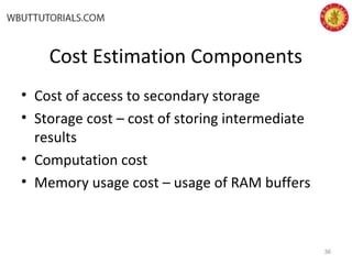 Cost Estimation Components
• Cost of access to secondary storage
• Storage cost – cost of storing intermediate
results
• Computation cost
• Memory usage cost – usage of RAM buffers
36
 