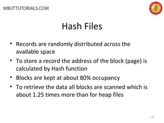 Hash Files
• Records are randomly distributed across the
available space
• To store a record the address of the block (page) is
calculated by Hash function
• Blocks are kept at about 80% occupancy
• To retrieve the data all blocks are scanned which is
about 1.25 times more than for heap files
45
 