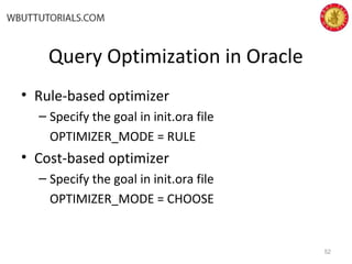 Query Optimization in Oracle
• Rule-based optimizer
– Specify the goal in init.ora file
OPTIMIZER_MODE = RULE
• Cost-based optimizer
– Specify the goal in init.ora file
OPTIMIZER_MODE = CHOOSE
52
 
