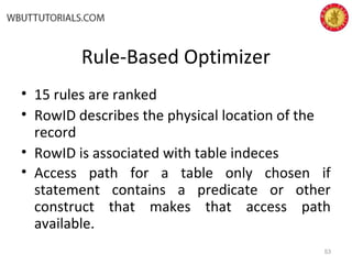 Rule-Based Optimizer
• 15 rules are ranked
• RowID describes the physical location of the
record
• RowID is associated with table indeces
• Access path for a table only chosen if
statement contains a predicate or other
construct that makes that access path
available.
53
 