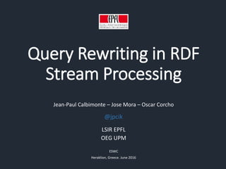 Query Rewriting in RDF
Stream Processing
Jean-Paul Calbimonte – Jose Mora – Oscar Corcho
LSIR EPFL
OEG UPM
ESWC
Heraklion, Greece. June 2016
@jpcik
 
