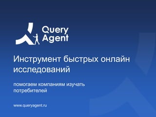 Инструмент быстрых онлайн
исследований
помогаем компаниям изучать
потребителей
www.queryagent.ru
 