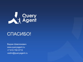 СПАСИБО!
Вадим Шавлюкевич
www.queryagent.ru
+7 915 700 0715
vadim@queryagent.ru
 