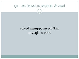 cd/cd xampp/mysql/bin
mysql –u root
QUERY MASUK MySQL di cmd
 