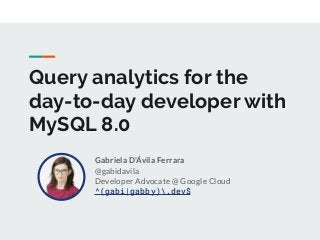 Query analytics for the
day-to-day developer with
MySQL 8.0
Gabriela D'Ávila Ferrara
@gabidavila
Developer Advocate @ Google Cloud
^(gabi|gabby).dev$
 