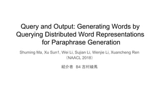 Query and Output: Generating Words by
Querying Distributed Word Representations
for Paraphrase Generation
Shuming Ma, Xu Sun1, Wei Li, Sujian Li, Wenjie Li, Xuancheng Ren
（NAACL 2018）
紹介者　B4 吉村綾馬
 