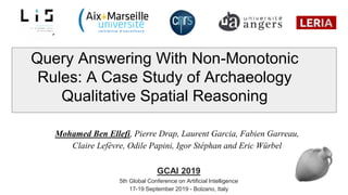 Query Answering With Non-Monotonic
Rules: A Case Study of Archaeology
Qualitative Spatial Reasoning
Mohamed Ben Ellefi, Pierre Drap, Laurent Garcia, Fabien Garreau,
Claire Lefèvre, Odile Papini, Igor Stéphan and Eric Würbel
GCAI 2019
5th Global Conference on Artificial Intelligence
17-19 September 2019 - Bolzano, Italy
 