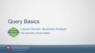 Query Basics
Laurie Osman, Business Analyst
The University of Texas System

 