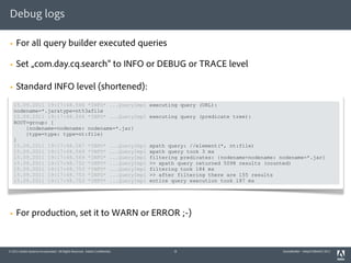 Debug logs

§   For all query builder executed queries

§   Set „com.day.cq.search“ to INFO or DEBUG or TRACE level

§ ...