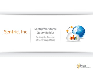 SentricWorkforce
Query Builder
Getting the Data out
of SentricWorkforce
Sentric, Inc.
 