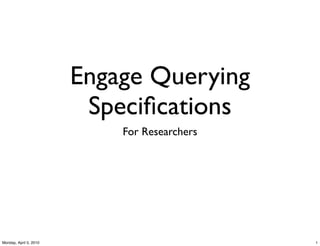 Engage Querying
                         Speciﬁcations
                            For Researchers




Monday, April 5, 2010                         1
 