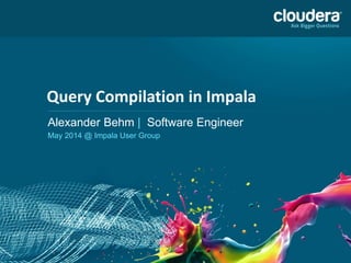 Query Compilation in Impala
Query Compilation in Impala
Alexander Behm | Software Engineer
May 2014 @ Impala User Group
 