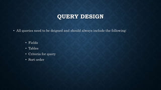 QUERY DESIGN
• All queries need to be deigned and should always include the following:
• Fields
• Tables
• Criteria for query
• Sort order
 