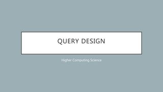 QUERY DESIGN
Higher Computing Science
 