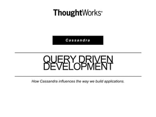 C a s s a n d r a
QUERY DRIVEN
DEVELOPMENT
How Cassandra influences the way we build applications.
 