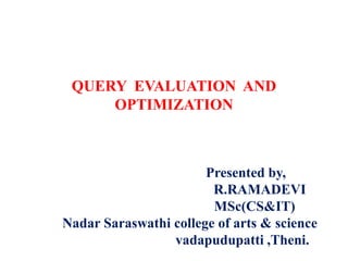 QUERY EVALUATION AND
OPTIMIZATION
Presented by,
R.RAMADEVI
MSc(CS&IT)
Nadar Saraswathi college of arts & science
vadapudupatti ,Theni.
 
