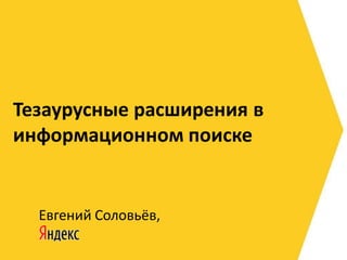 Тезаурусные расширения в
информационном поиске


  Евгений Соловьёв,
 