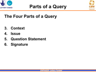 Parts of a Query
The Four Parts of a Query

3.   Context
4.   Issue
5.   Question Statement
6.   Signature




                    EMPHASIS: Lottery Funded
 