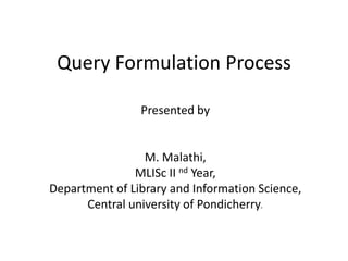 Query Formulation Process
Presented by
M. Malathi,
MLISc II nd Year,
Department of Library and Information Science,
Central university of Pondicherry.
 
