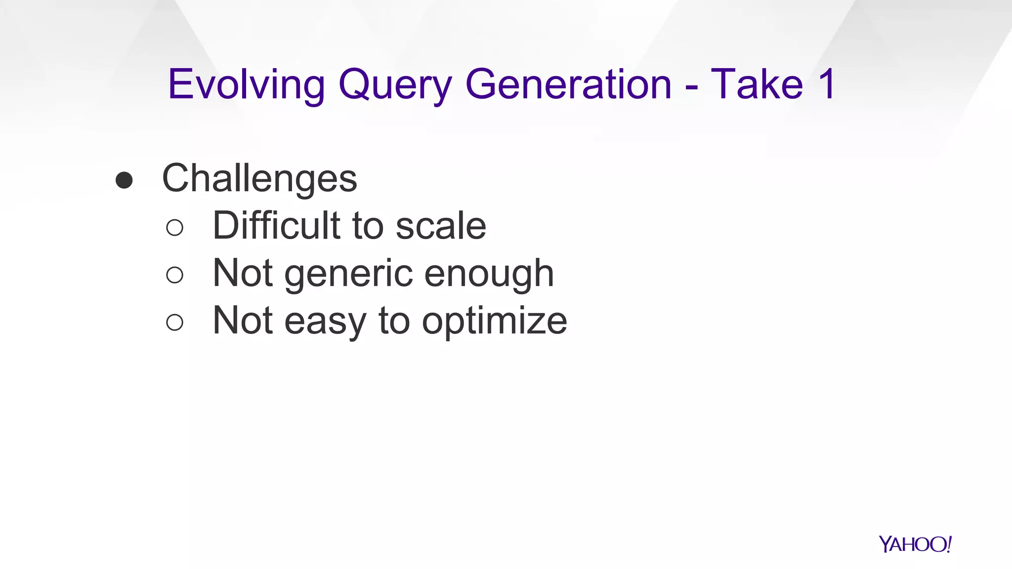 ● Challenges
○ Difficult to scale
○ Not generic enough
○ Not easy to optimize
Evolving Query Generation - Take 1
 