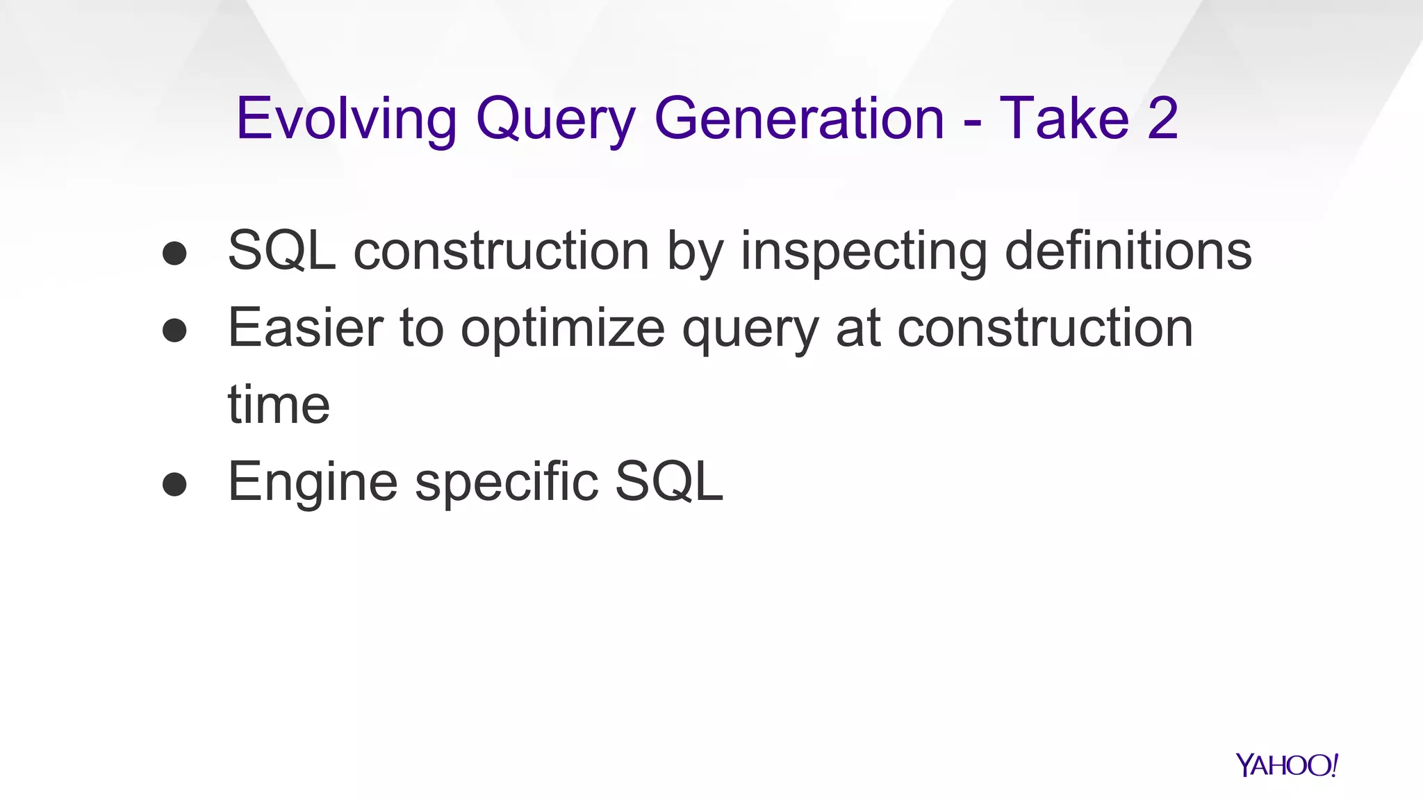 ● SQL construction by inspecting definitions
● Easier to optimize query at construction
time
● Engine specific SQL
Evolving Query Generation - Take 2
 