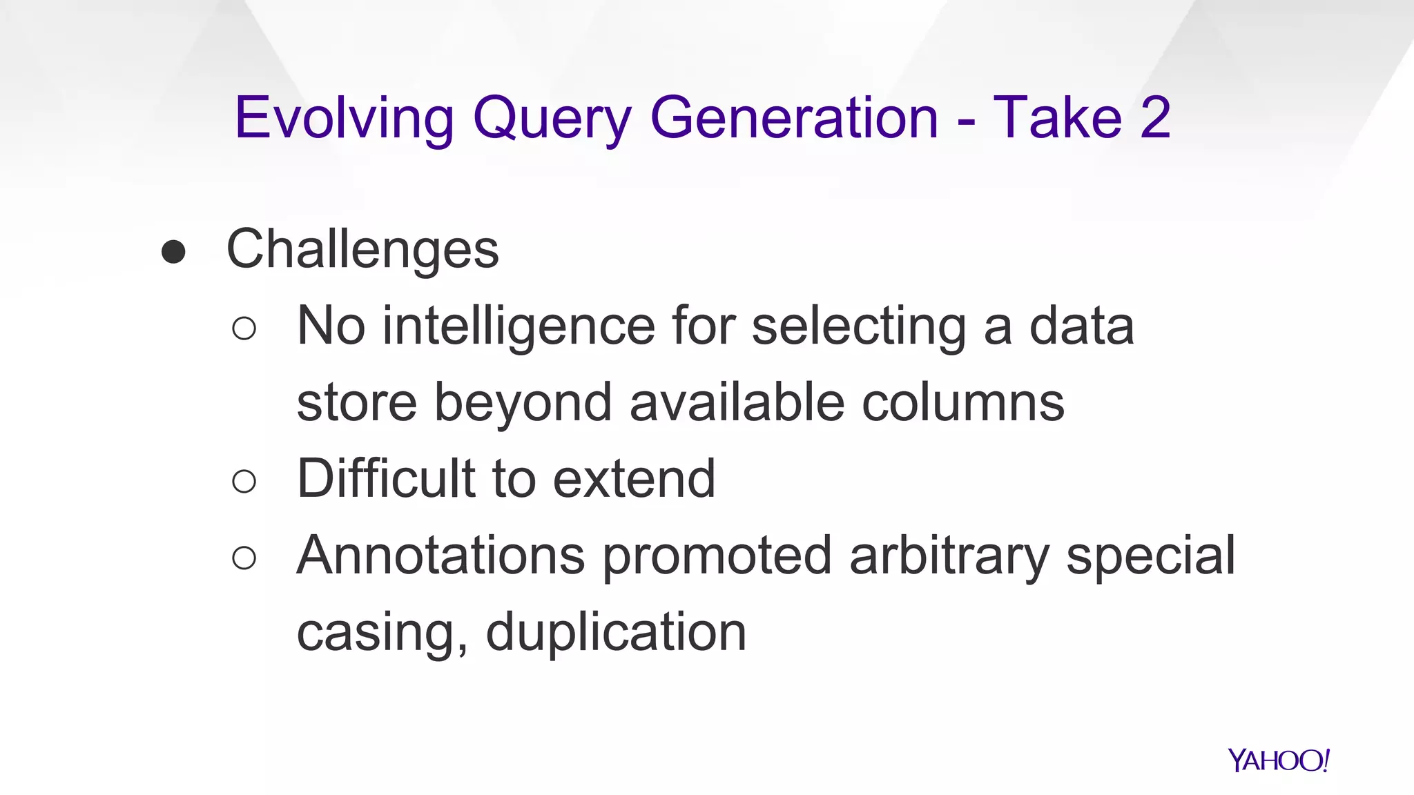 ● Challenges
○ No intelligence for selecting a data
store beyond available columns
○ Difficult to extend
○ Annotations promoted arbitrary special
casing, duplication
Evolving Query Generation - Take 2
 
