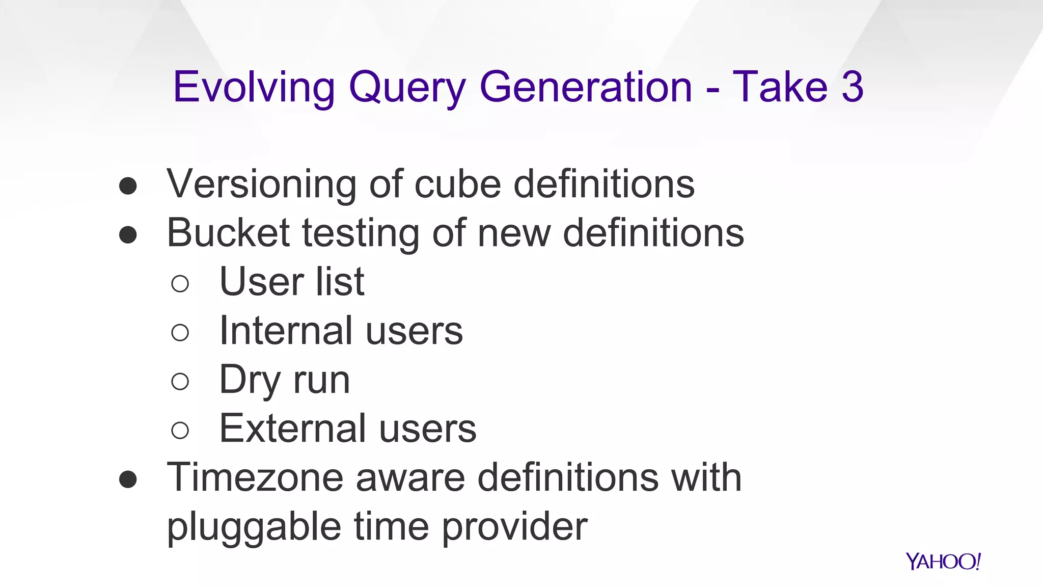 ● Versioning of cube definitions
● Bucket testing of new definitions
○ User list
○ Internal users
○ Dry run
○ External users
● Timezone aware definitions with
pluggable time provider
Evolving Query Generation - Take 3
 