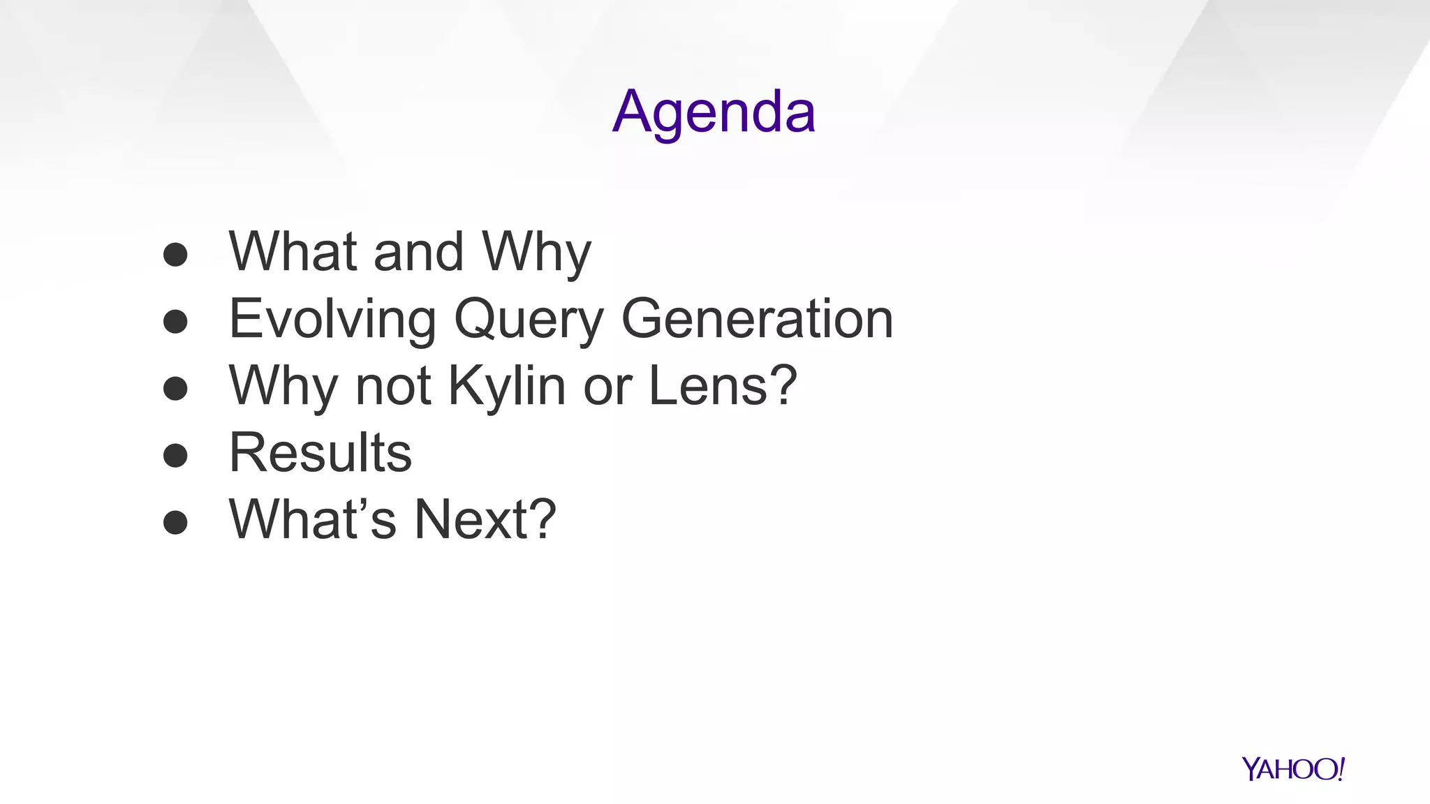 Agenda
● What and Why
● Evolving Query Generation
● Why not Kylin or Lens?
● Results
● What’s Next?
 