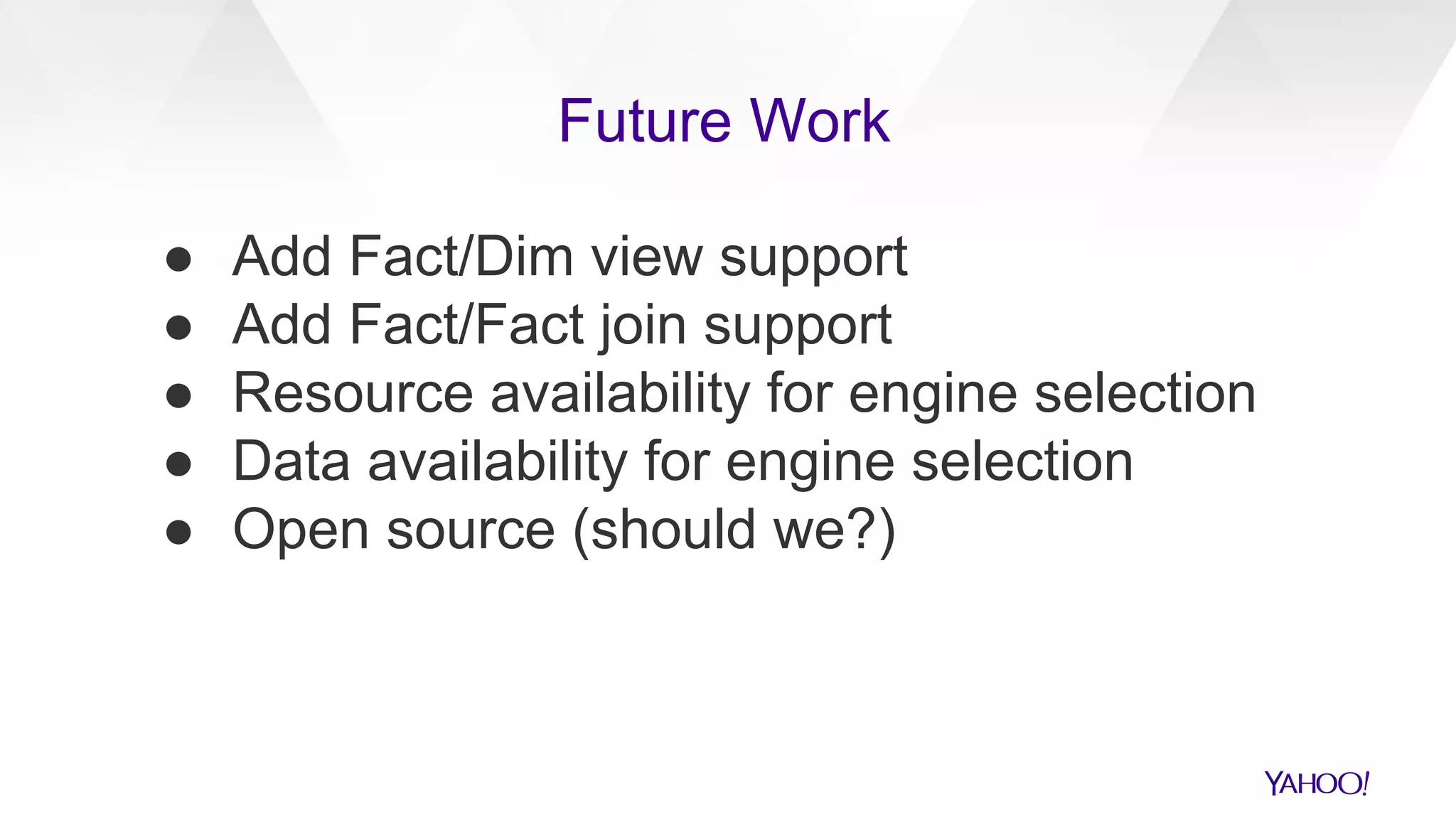 ● Add Fact/Dim view support
● Add Fact/Fact join support
● Resource availability for engine selection
● Data availability for engine selection
● Open source (should we?)
Future Work
 