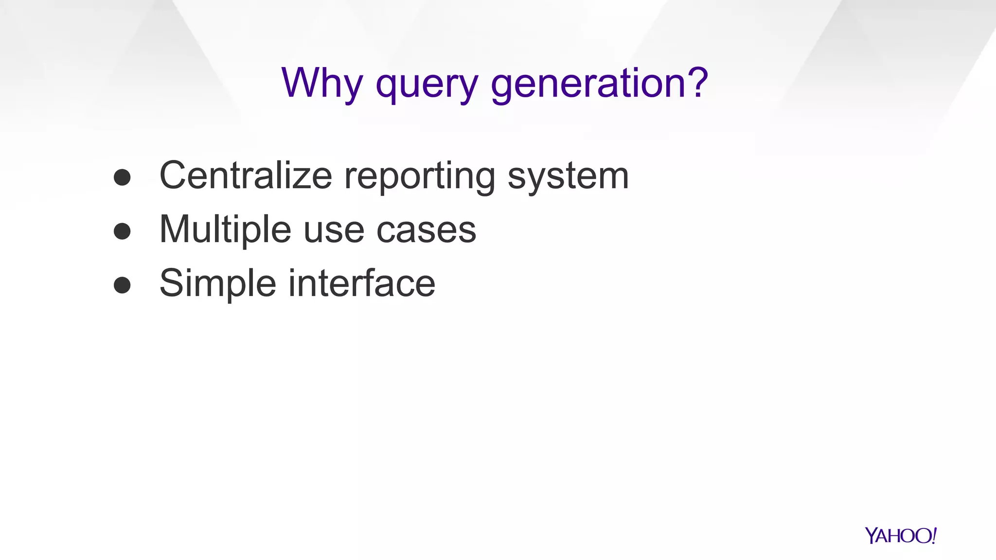 ● Centralize reporting system
● Multiple use cases
● Simple interface
Why query generation?
 